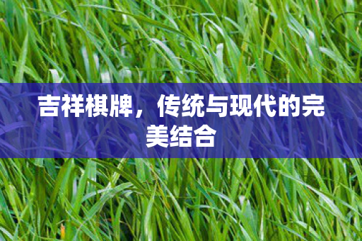 吉祥棋牌,传统与现代的完美结合 吉祥棋牌,传统与现代的完美结合