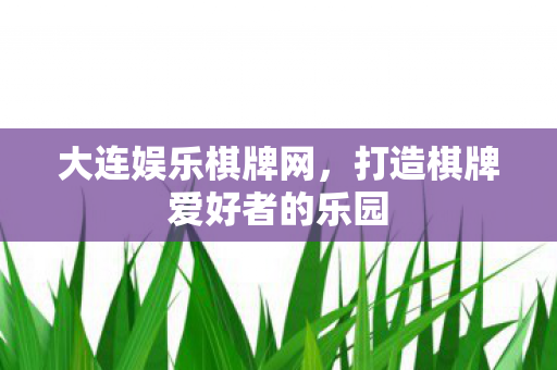 大连娱乐棋牌网，打造棋牌爱好者的乐园