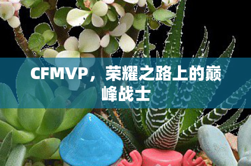 CFMVP，荣耀之路上的巅峰战士
