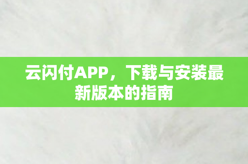 云闪付APP,下载与安装最新版本的指南 云闪付APP,下载与安装最新版本的指南