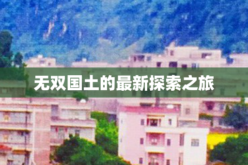 无双国土的最新探索之旅 无双国土的最新探索之旅