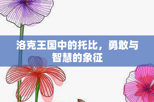 洛克王国中的托比,勇敢与智慧的象征 洛克王国中的托比,勇敢与智慧的象征