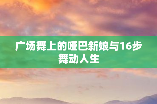 广场舞上的哑巴新娘与16步舞动人生