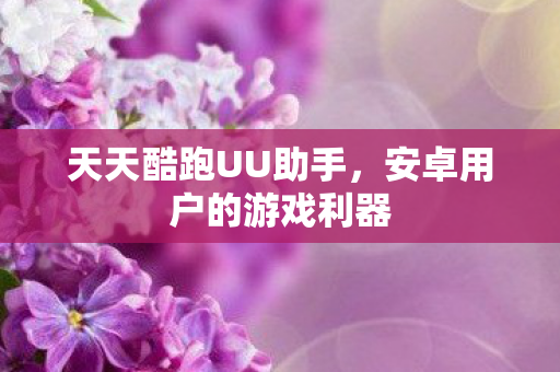 天天酷跑UU助手，安卓用户的游戏利器