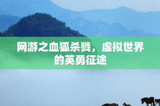 网游之血狐杀戮,虚拟世界的英勇征途 网游之血狐杀戮,虚拟世界的英勇征途