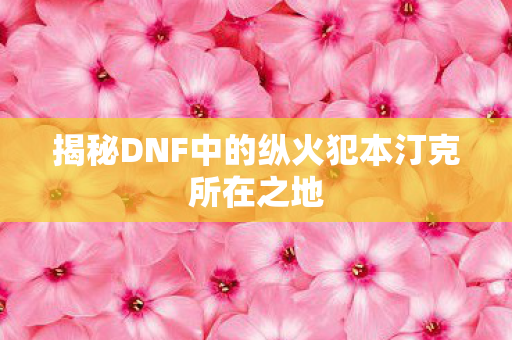 揭秘DNF中的纵火犯本汀克所在之地