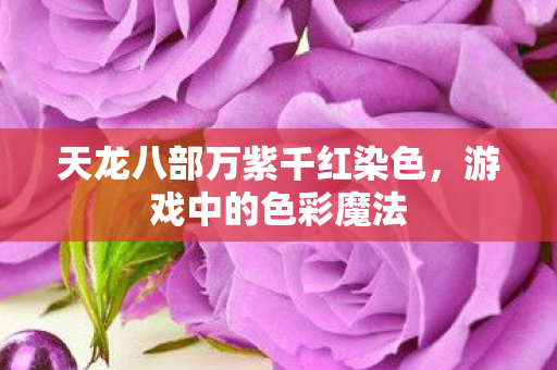 天龙八部万紫千红染色,游戏中的色彩魔法 天龙八部万紫千红染色,游戏中的色彩魔法