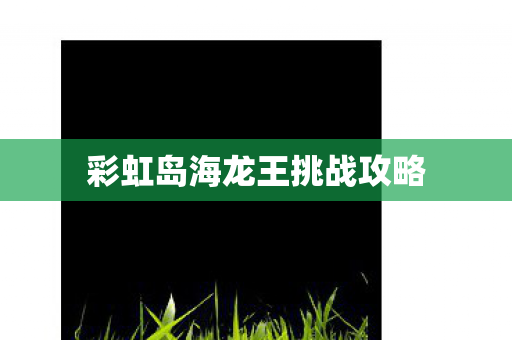 彩虹岛海龙王挑战攻略 彩虹岛海龙王挑战攻略