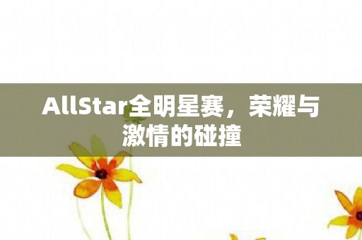 AllStar全明星赛，荣耀与激情的碰撞
