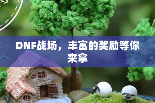DNF战场，丰富的奖励等你来拿