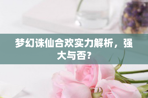 梦幻诛仙合欢实力解析,强大与否? 梦幻诛仙合欢实力解析,强大与否?