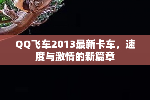 QQ飞车2013最新卡车,速度与激情的新篇章 QQ飞车2013最新卡车,速度与激情的新篇章