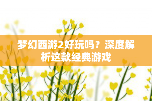梦幻西游2好玩吗？深度解析这款经典游戏
