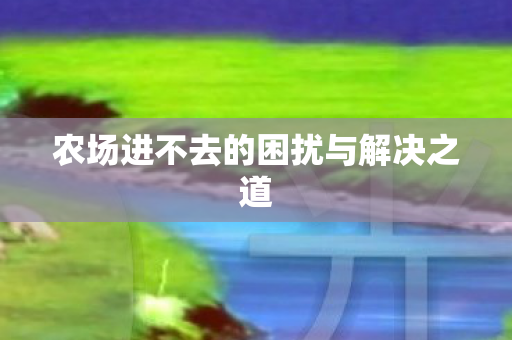 农场进不去的困扰与解决之道 农场进不去的困扰与解决之道