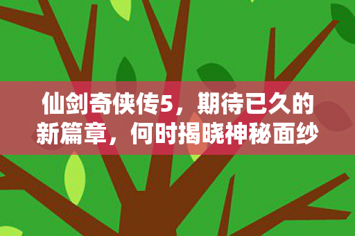 仙剑奇侠传5,期待已久的新篇章,何时揭晓神秘面纱? 仙剑奇侠传5,期待已久的新篇章,何时揭晓神秘面纱?
