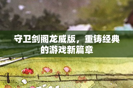守卫剑阁龙威版，重铸经典的游戏新篇章
