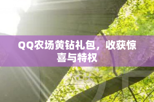 QQ农场黄钻礼包,收获惊喜与特权 QQ农场黄钻礼包,收获惊喜与特权