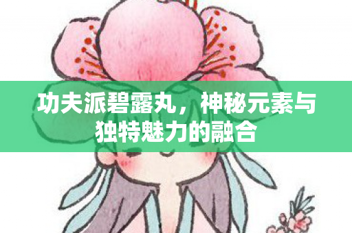 功夫派碧露丸，神秘元素与独特魅力的融合