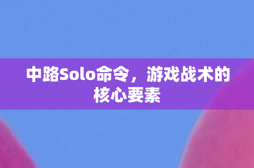 中路Solo命令,游戏战术的核心要素 中路Solo命令,游戏战术的核心要素