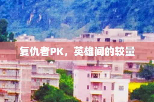 复仇者PK，英雄间的较量