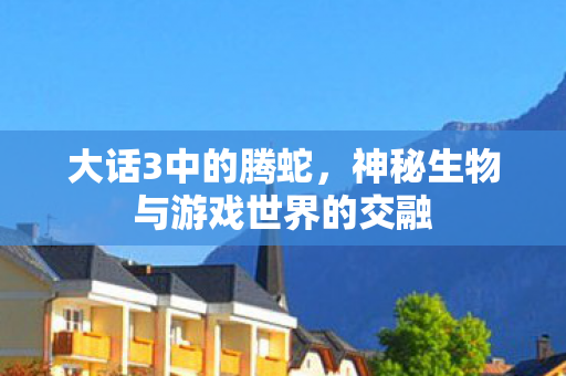 大话3中的腾蛇，神秘生物与游戏世界的交融