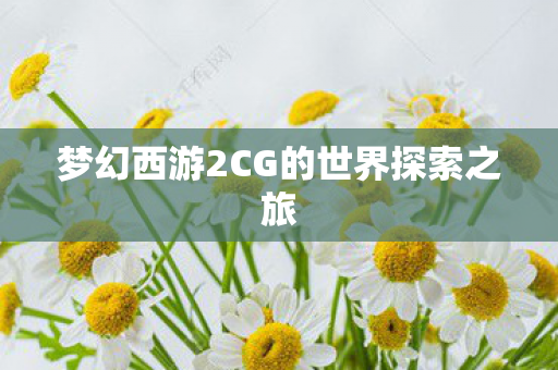 梦幻西游2CG的世界探索之旅
