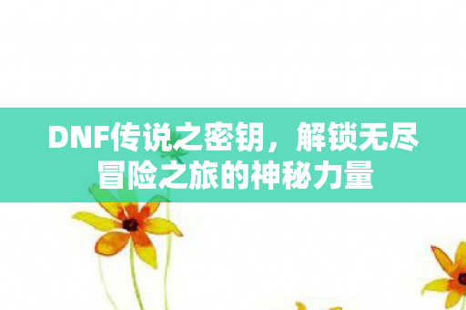 DNF传说之密钥,解锁无尽冒险之旅的神秘力量 DNF传说之密钥,解锁无尽冒险之旅的神秘力量