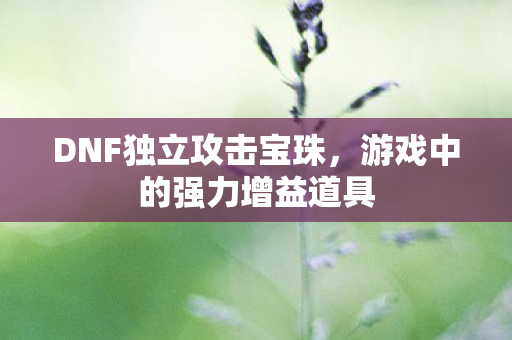 DNF独立攻击宝珠，游戏中的强力增益道具