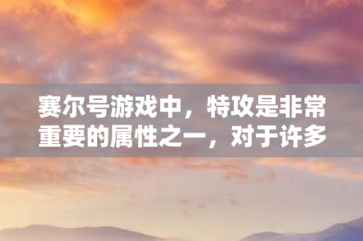 赛尔号游戏中，特攻是非常重要的属性之一，对于许多玩家来说，如何提升特攻成为了他们关注的焦点。那么，在赛尔号游戏中，刷什么可以加特攻呢？让我们一起来探讨一下
