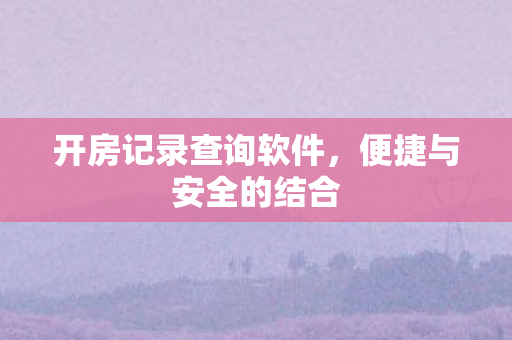 开房记录查询软件,便捷与安全的结合 开房记录查询软件,便捷与安全的结合
