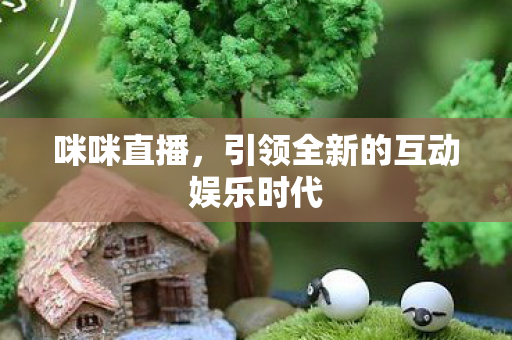 咪咪直播，引领全新的互动娱乐时代