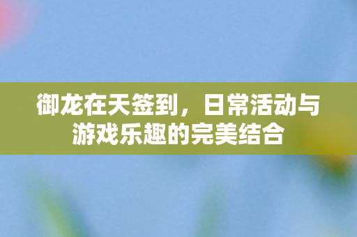 御龙在天签到，日常活动与游戏乐趣的完美结合