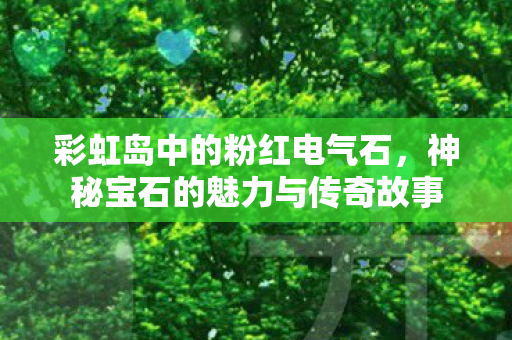 彩虹岛中的粉红电气石，神秘宝石的魅力与传奇故事
