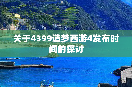 关于4399造梦西游4发布时间的探讨
