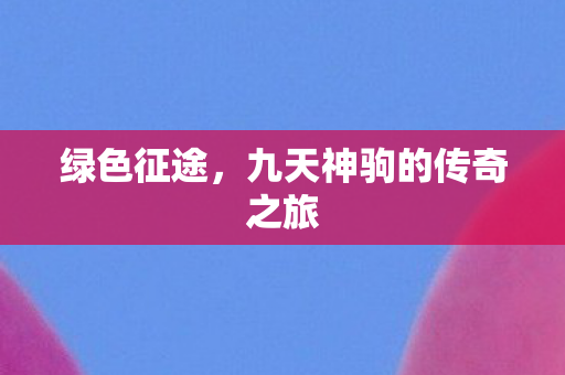 绿色征途，九天神驹的传奇之旅
