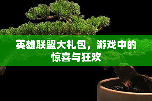 英雄联盟大礼包,游戏中的惊喜与狂欢 英雄联盟大礼包,游戏中的惊喜与狂欢