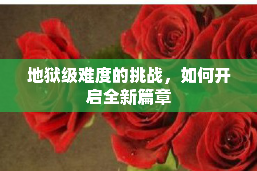 地狱级难度的挑战，如何开启全新篇章