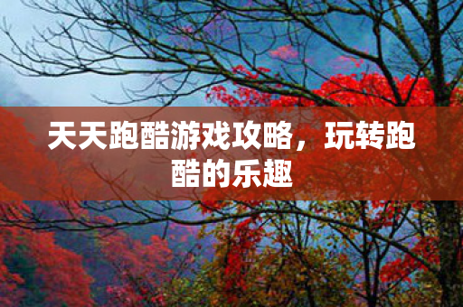 天天跑酷游戏攻略，玩转跑酷的乐趣