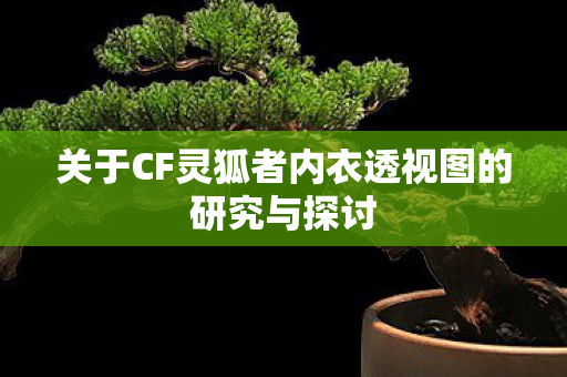 关于CF灵狐者内衣透视图的研究与探讨 关于CF灵狐者内衣透视图的研究与探讨