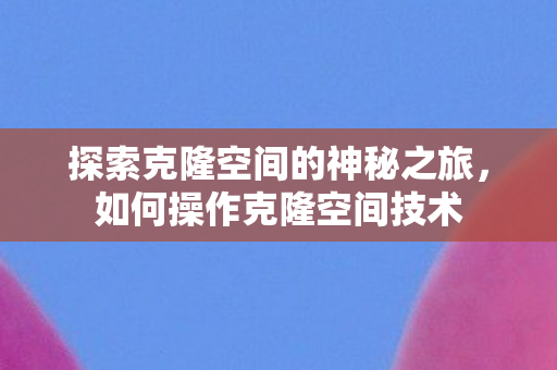 探索克隆空间的神秘之旅，如何操作克隆空间技术