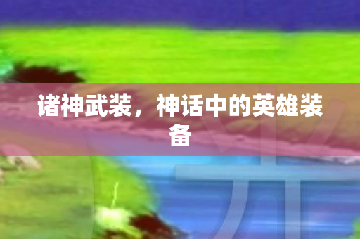 诸神武装,神话中的英雄装备 诸神武装,神话中的英雄装备