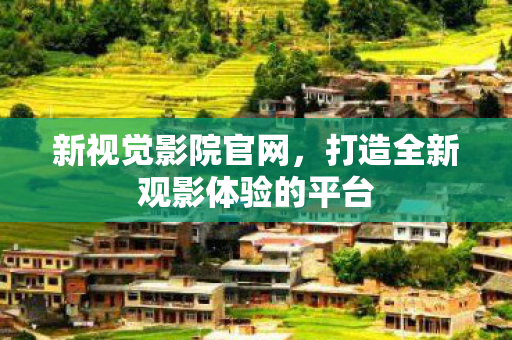 新视觉影院官网，打造全新观影体验的平台