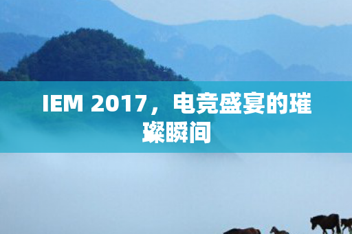 IEM 2017，电竞盛宴的璀璨瞬间