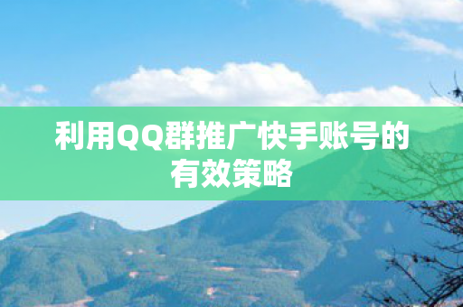 利用QQ群推广快手账号的有效策略