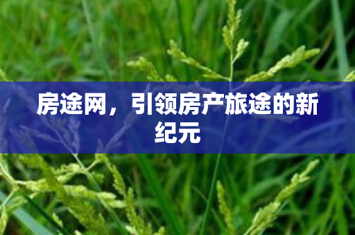 房途网,引领房产旅途的新纪元 房途网,引领房产旅途的新纪元