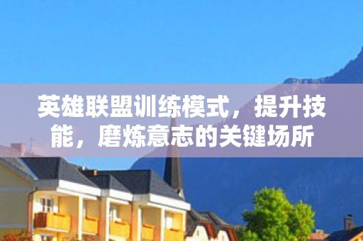 英雄联盟训练模式，提升技能，磨炼意志的关键场所