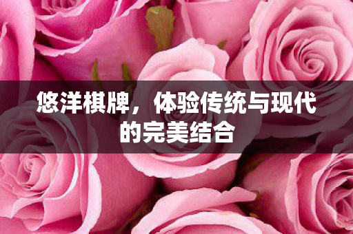 悠洋棋牌，体验传统与现代的完美结合