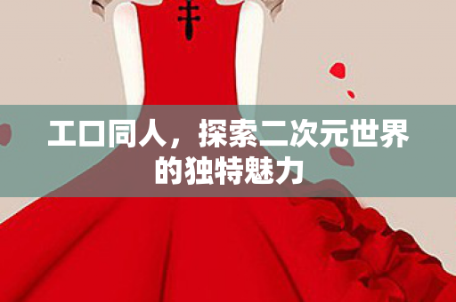 工口同人，探索二次元世界的独特魅力