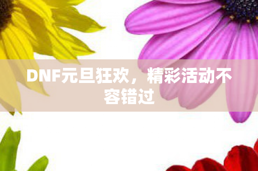DNF元旦狂欢,精彩活动不容错过 DNF元旦狂欢,精彩活动不容错过