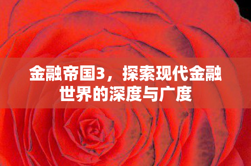 金融帝国3,探索现代金融世界的深度与广度 金融帝国3,探索现代金融世界的深度与广度